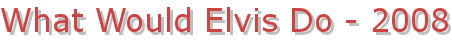 What Would Elvis Do - 2008
